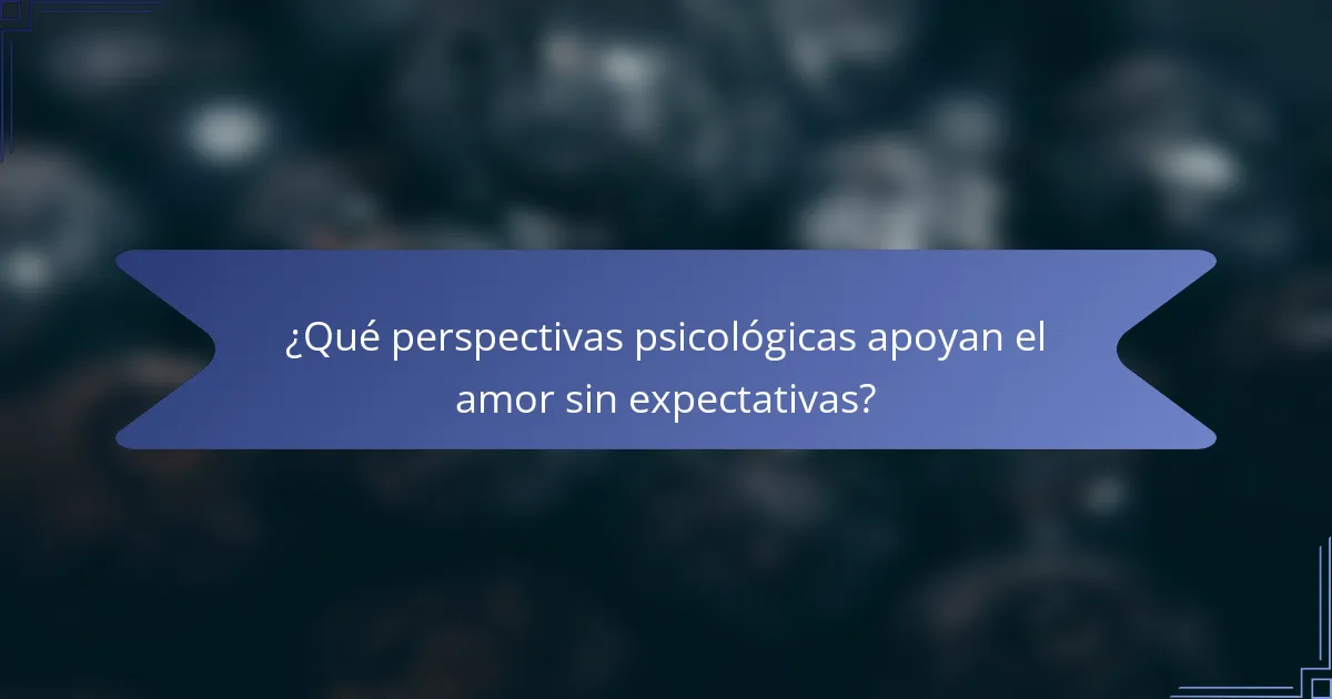 ¿Qué perspectivas psicológicas apoyan el amor sin expectativas?
